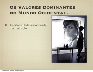 Os Valores Dominantes
            no Mundo Ocidental.

            Combatem todas as formas de
            discriminação.




Quinta-feira, 12 de Janeiro de 12
 