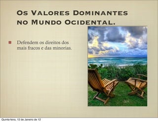 Os Valores Dominantes
            no Mundo Ocidental.

            Defendem os direitos dos
            mais fracos e das minorias.




Quinta-feira, 12 de Janeiro de 12
 