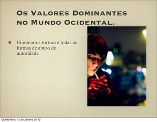 Os Valores Dominantes
            no Mundo Ocidental.

            Eliminam a tortura e todas as
            formas de abuso de
            autoridade.




Quinta-feira, 12 de Janeiro de 12
 