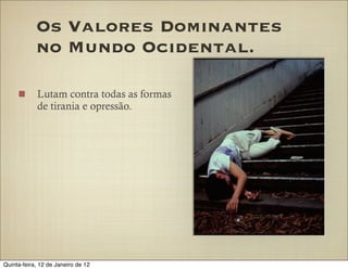 Os Valores Dominantes
            no Mundo Ocidental.

            Lutam contra todas as formas
            de tirania e opressão.




Quinta-feira, 12 de Janeiro de 12
 