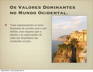 Os Valores Dominantes
            no Mundo Ocidental.

            Trata supostamente os seres
            humanos de acordo com o seu
            mérito, mas esquece que o
            mérito e as capacidades de
            cada um dependem das
            condições sociais.




Quinta-feira, 12 de Janeiro de 12
 