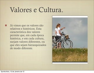 Valores e Cultura.

            Já vimos que os valores são
            relativos e históricos. Esta
            característica dos valores
            permite que, em cada época
            histórica, e em cada cultura,
            surjam valores diferentes, ou
            que eles sejam hierarquizados
            de modo diferente.




Quinta-feira, 12 de Janeiro de 12
 