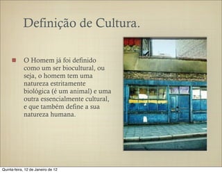 Definição de Cultura.

            O Homem já foi definido
            como um ser biocultural, ou
            seja, o homem tem uma
            natureza estritamente
            biológica (é um animal) e uma
            outra essencialmente cultural,
            e que também define a sua
            natureza humana.




Quinta-feira, 12 de Janeiro de 12
 
