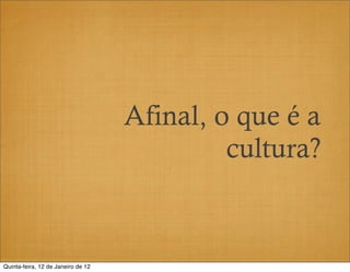 Afinal, o que é a
                                             cultura?


Quinta-feira, 12 de Janeiro de 12
 