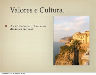 Valores e Cultura.

            A este fenómeno, chamamos
            dinâmica cultural.




Quinta-feira, 12 de Janeiro de 12
 