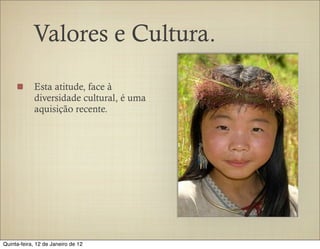 Valores e Cultura.

            Esta atitude, face à
            diversidade cultural, é uma
            aquisição recente.




Quinta-feira, 12 de Janeiro de 12
 