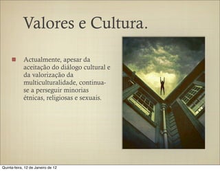 Valores e Cultura.

            Actualmente, apesar da
            aceitação do diálogo cultural e
            da valorização da
            multiculturalidade, continua-
            se a perseguir minorias
            étnicas, religiosas e sexuais.




Quinta-feira, 12 de Janeiro de 12
 