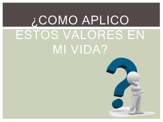 ¿COMO APLICO
ESTOS VALORES EN
MI VIDA?
 