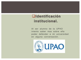 Identificación
institucional.
Al ser alumno de la UPAO
intento saber mas sobre ella
poder defender a mi universidad
en alguna conversación.
 