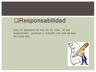 Responsabilidad
Doy un ejemplo de eso en mi vida , al ser
organizado , puntual y cumplir con mis tareas
de cada día .
 