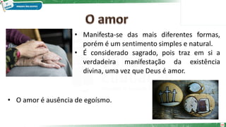• Manifesta-se das mais diferentes formas,
porém é um sentimento simples e natural.
• É considerado sagrado, pois traz em si a
verdadeira manifestação da existência
divina, uma vez que Deus é amor.
14
• O amor é ausência de egoísmo.
 
