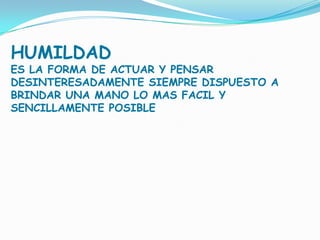 HUMILDADES LA FORMA DE ACTUAR Y PENSAR DESINTERESADAMENTE SIEMPRE DISPUESTO A BRINDAR UNA MANO LO MAS FACIL Y SENCILLAMENTE POSIBLE
