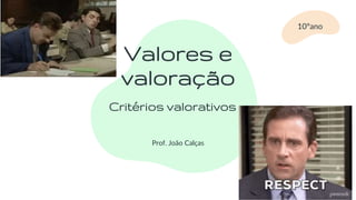 Valores e
valoração
Prof. João Calças
10ºano
Critérios valorativos
 