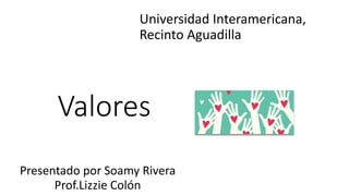 Valores
Presentado por Soamy Rivera
Prof.Lizzie Colón
Universidad Interamericana,
Recinto Aguadilla
 