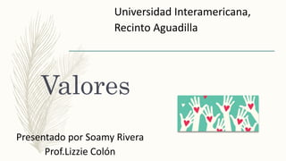 Valores
Presentado por Soamy Rivera
Prof.Lizzie Colón
Universidad Interamericana,
Recinto Aguadilla
 