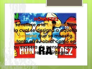 HONRADEZ se refiere a la  cualidad  con la cual se designa a aquella  persona  que se muestra, tanto en su obrar como en su manera de pensar, como  justa , recta e íntegra.  