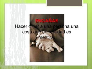 ENGAÑAR Hacer creer a una persona una cosa que en realidad es mentira. 