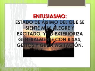 ENTUSIASMO: ESTADO DE ÁNIMO DEL QUE SE SIENTE MUY ALEGRE Y EXCITADO, Y LO EXTERIORIZA GENERALMENTE CON RISAS, GESTOS Y GRAN AGITACIÓN. 