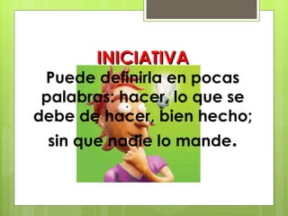 INICIATIVA Puede definirla en pocas palabras: hacer, lo que se debe de hacer, bien hecho; sin que nadie lo mande . 