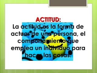 ACTITUD: La actitud es la forma de actuar de una persona, el comportamiento que emplea un individuo para hacer las cosas. 