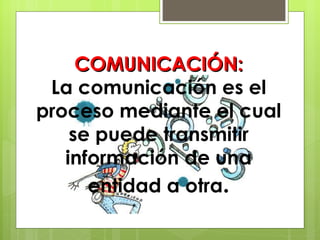 COMUNICACIÓN: La comunicación es el proceso mediante el cual se puede transmitir información de una entidad a otra . 