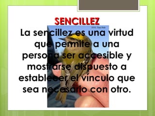 SENCILLEZ La sencillez es una virtud que permite a una persona ser accesible y mostrarse dispuesto a establecer el vínculo que sea necesario con otro. 