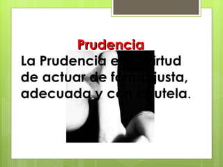 Prudencia La Prudencia es la virtud de actuar de forma justa, adecuada y con cautela . 