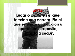 META Lugar o punto en el que termina una carrera. Fin al que se dirige una acción u operación. propósito, finalidad a seguir. 