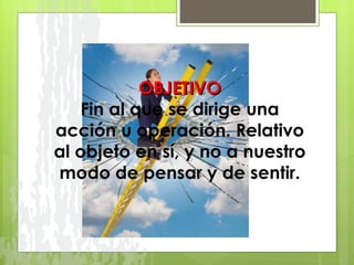 OBJETIVO Fin al que se dirige una acción u operación. Relativo al objeto en sí, y no a nuestro modo de pensar y de sentir. 