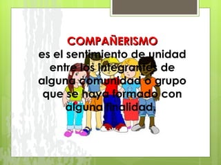 COMPAÑERISMO es el sentimiento de unidad entre los integrantes de alguna comunidad o grupo que se haya formado con alguna finalidad.  