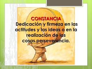CONSTANCIA  Dedicación y firmeza en las actitudes y las ideas o en la realización de las cosas.perseverancia. 