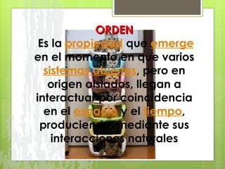 ORDEN   Es la  propiedad  que  emerge  en el momento en que varios  sistemas abiertos , pero en origen aislados, llegan a interactuar por coincidencia en el  espacio  y el  tiempo , produciendo, mediante sus interacciones naturales 