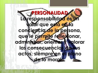 PERSONALIDAD La responsabilidad es un valor que está en la conciencia de la persona, que le permite reflexionar, administrar, orientar y valorar las consecuencias de sus actos, siempre en el plano de lo moral.  . 