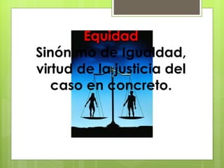 Equidad Sinónimo de Igualdad, virtud de la justicia del caso en concreto. 