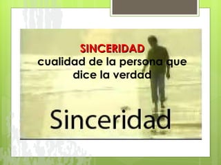 SINCERIDAD cualidad de la persona que dice la verdad 