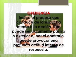 OBEDIENCIA   Indica el proceso que conduce de la escucha atenta a la acción, que puede ser puramente pasiva o exterior o, por el contrario, puede provocar una profunda actitud interna de respuesta. 