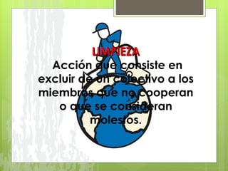 LIMPIEZA   Acción que consiste en excluir de un colectivo a los miembros que no cooperan o que se consideran molestos. 