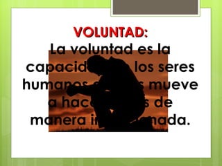 VOLUNTAD: La voluntad es la capacidad de los seres humanos que les mueve a hacer cosas de manera intencionada. 