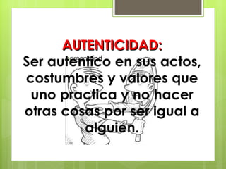 AUTENTICIDAD: Ser autentico en sus actos, costumbres y valores que uno practica y no hacer otras cosas por ser igual a alguien. 
