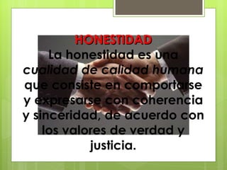 HONESTIDAD La honestidad es una  cualidad de calidad humana  que consiste en comportarse y expresarse con coherencia y sinceridad, de acuerdo con los valores de verdad y justicia. 