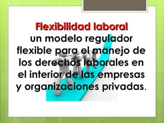 Flexibilidad laboral un modelo regulador flexible para el manejo de los derechos laborales en el interior de las empresas y organizaciones privadas . 