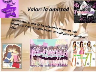Valor: la amistad La amistad: es una de las relaciones humanas más hermosas. Esta se puede formar en cualquier etapa de la vida.  