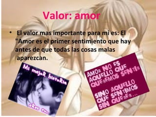 Valor: amor   El valor mas importante para mi es: El "Amor es el primer sentimiento que hay antes de que todas las cosas malas  aparezcan. 