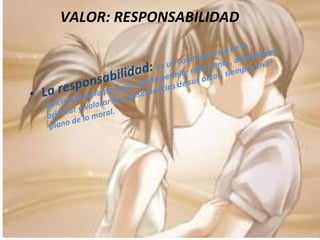 VALOR: RESPONSABILIDAD La responsabilidad:  es un valor que está en la conciencia de la persona, que le permite reflexionar, administrar, orientar y valorar las consecuencias de sus actos, siempre en el plano de lo moral. 