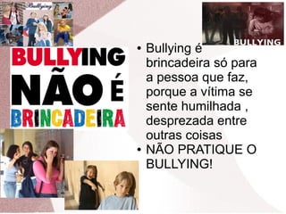 Bullying
● Bullying é
brincadeira só para
a pessoa que faz,
porque a vítima se
sente humilhada ,
desprezada entre
outras coisas
● NÃO PRATIQUE O
BULLYING!
 