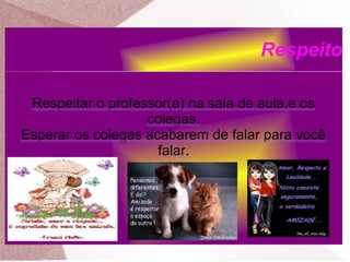 Respeito
Respeitar o professor(a) na sala de aula,e os
colegas.
Esperar os colegas acabarem de falar para você
falar.
 