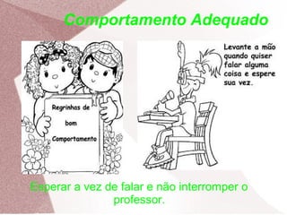 Comportamento Adequado
Esperar a vez de falar e não interromper o
professor.
 