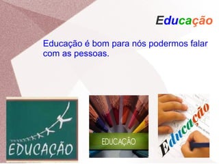 Educação
Educação é bom para nós podermos falar
com as pessoas.
 