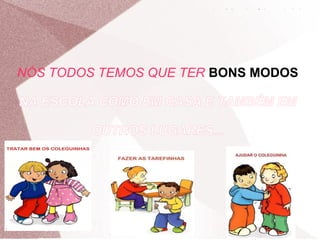 Bons Modos!Bons Modos!
NÓS TODOS TEMOS QUE TER BONS MODOS
NA ESCOLA COMO EM CASA E TAMBÉM EM
OUTROS LUGARES...
 