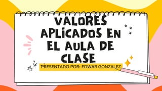 VALORES
APLICADOS EN
EL AULA DE
CLASE
PRESENTADO POR: EDWAR GONZALEZ
 